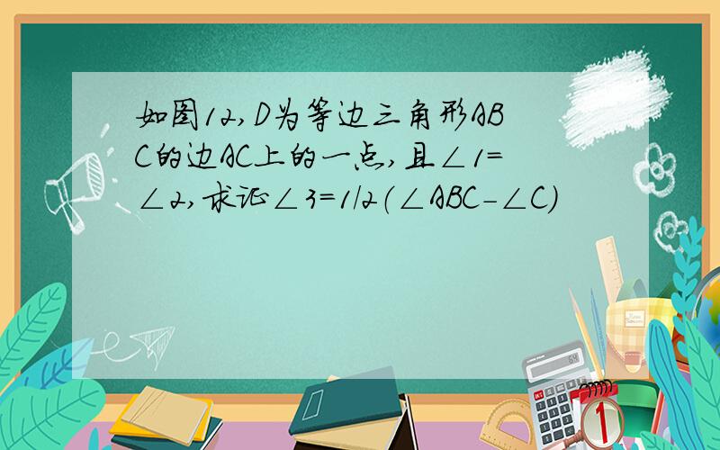 如图12,D为等边三角形ABC的边AC上的一点,且∠1=∠2,求证∠3=1/2（∠ABC-∠C）