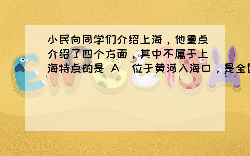 小民向同学们介绍上海，他重点介绍了四个方面，其中不属于上海特点的是 A．位于黄河入海口，是全国最大的港口 B．全国最重要