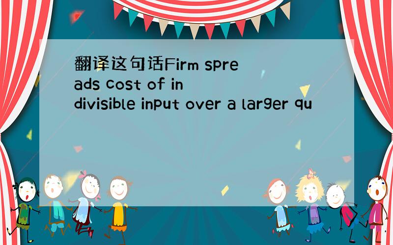 翻译这句话Firm spreads cost of indivisible input over a larger qu