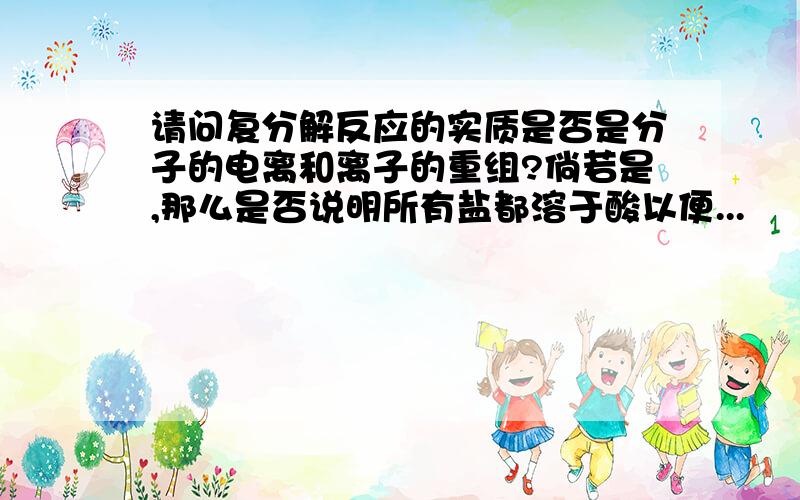 请问复分解反应的实质是否是分子的电离和离子的重组?倘若是,那么是否说明所有盐都溶于酸以便...