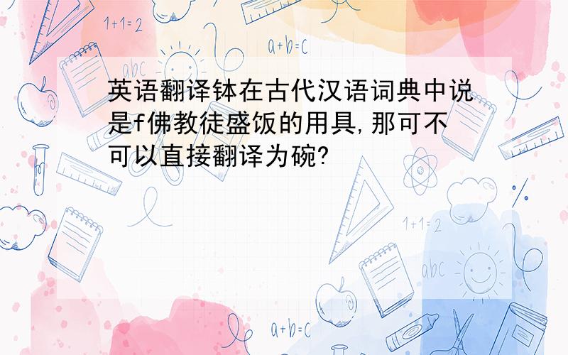 英语翻译钵在古代汉语词典中说是f佛教徒盛饭的用具,那可不可以直接翻译为碗?