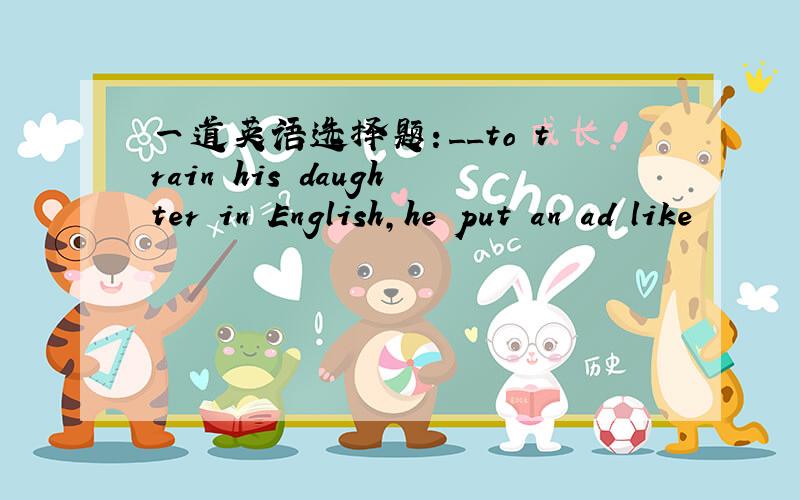 一道英语选择题：__to train his daughter in English,he put an ad like