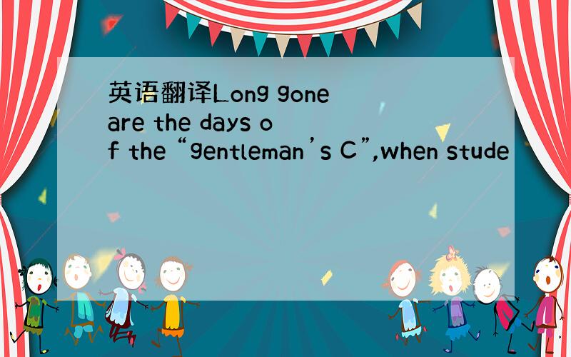 英语翻译Long gone are the days of the “gentleman’s C”,when stude