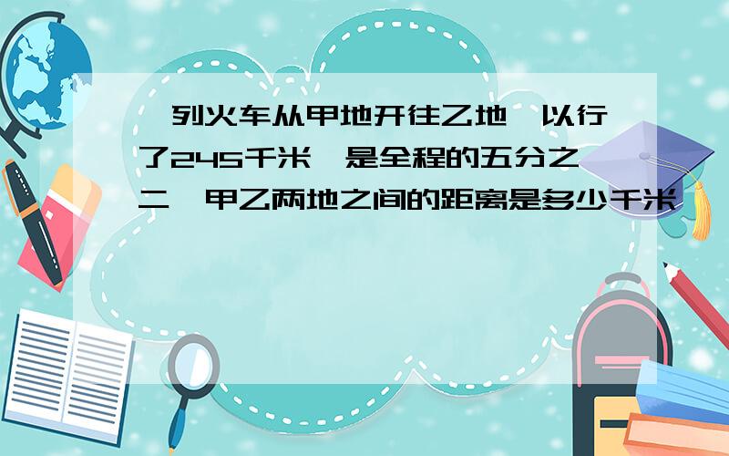 一列火车从甲地开往乙地,以行了245千米,是全程的五分之二,甲乙两地之间的距离是多少千米