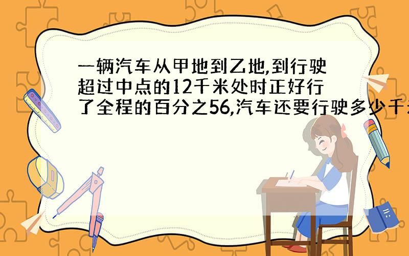 一辆汽车从甲地到乙地,到行驶超过中点的12千米处时正好行了全程的百分之56,汽车还要行驶多少千米?