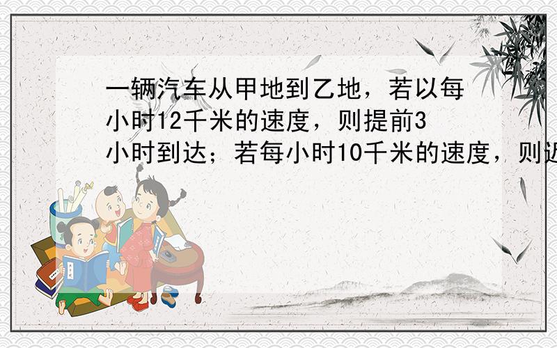 一辆汽车从甲地到乙地，若以每小时12千米的速度，则提前3小时到达；若每小时10千米的速度，则迟到2小时，甲地和乙地相距多