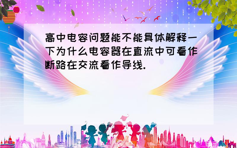 高中电容问题能不能具体解释一下为什么电容器在直流中可看作断路在交流看作导线.