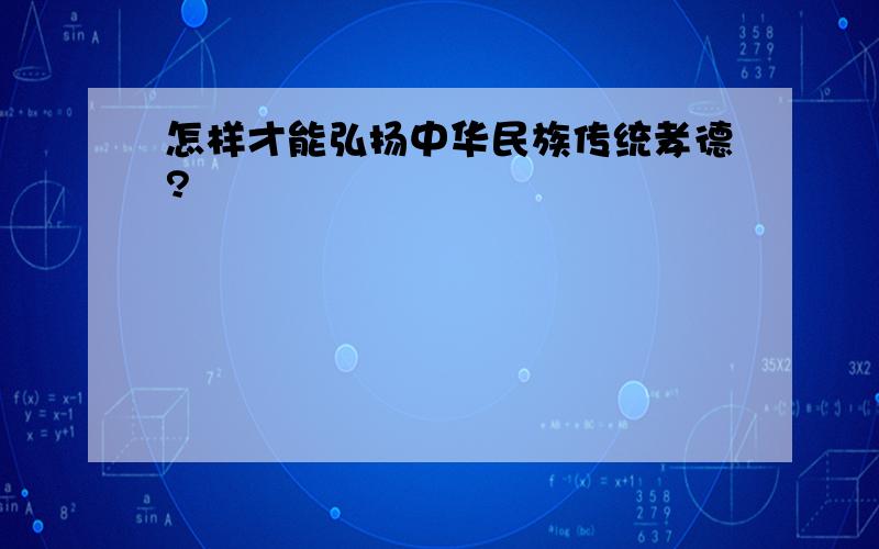 怎样才能弘扬中华民族传统孝德?