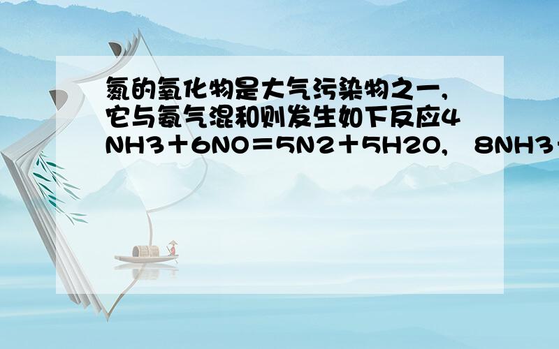 氮的氧化物是大气污染物之一,它与氨气混和则发生如下反应4NH3＋6NO＝5N2＋5H2O,　8NH3＋6NO2＝7N2＋