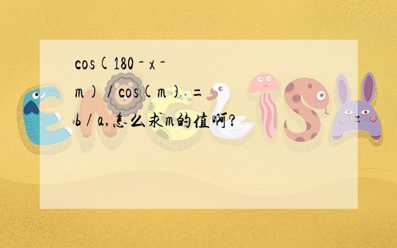 cos(180 - x - m) / cos(m) = b / a,怎么求m的值啊?