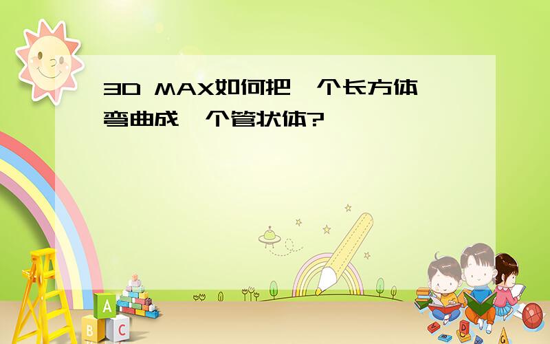 3D MAX如何把一个长方体弯曲成一个管状体?