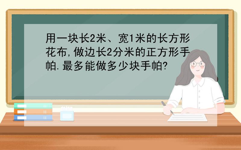 用一块长2米、宽1米的长方形花布,做边长2分米的正方形手帕.最多能做多少块手帕?