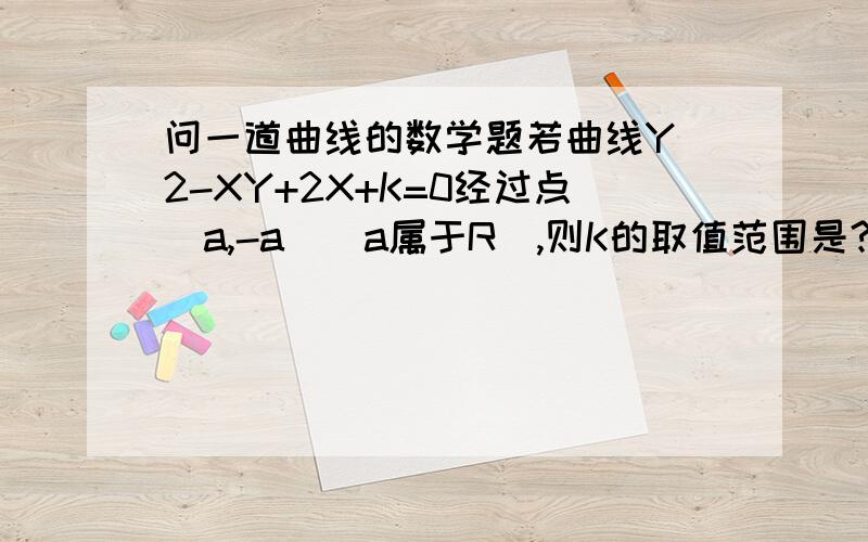 问一道曲线的数学题若曲线Y^2-XY+2X+K=0经过点（a,-a）(a属于R),则K的取值范围是?