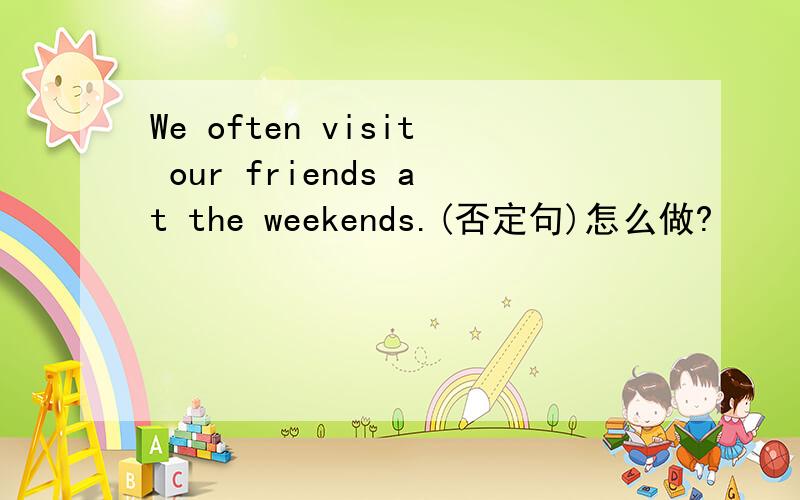 We often visit our friends at the weekends.(否定句)怎么做?