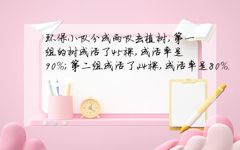 环保小队分成两队去植树,第一组的树成活了45棵,成活率是90%;第二组成活了24棵,成活率是80%.