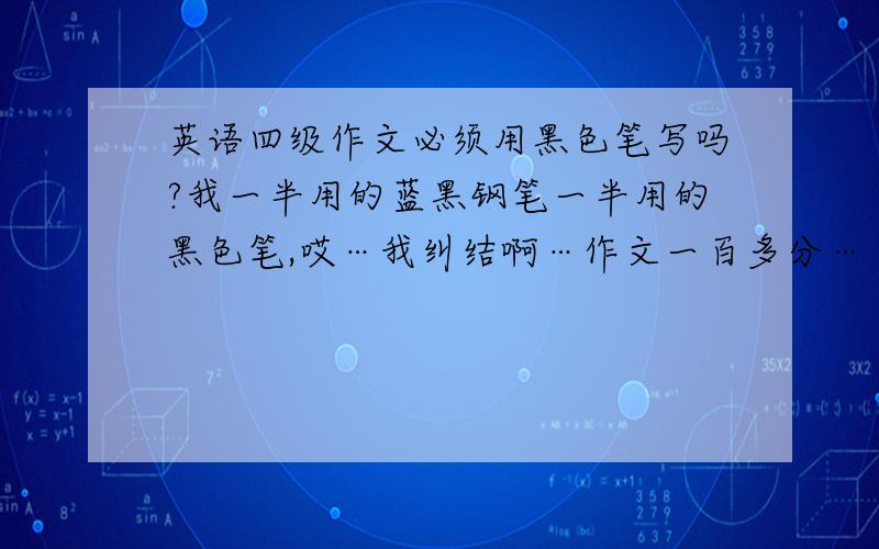 英语四级作文必须用黑色笔写吗?我一半用的蓝黑钢笔一半用的黑色笔,哎…我纠结啊…作文一百多分…