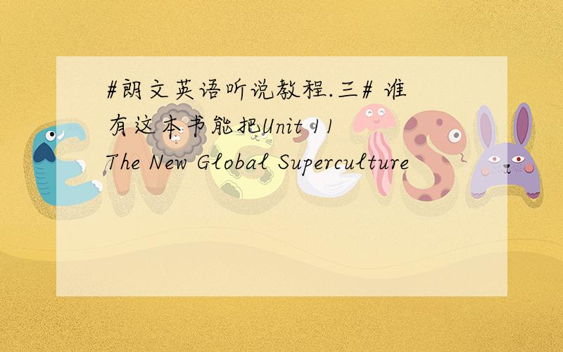 #朗文英语听说教程.三# 谁有这本书能把Unit 11 The New Global Superculture