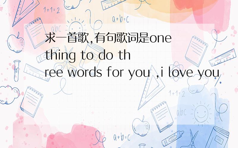 求一首歌,有句歌词是one thing to do three words for you ,i love you