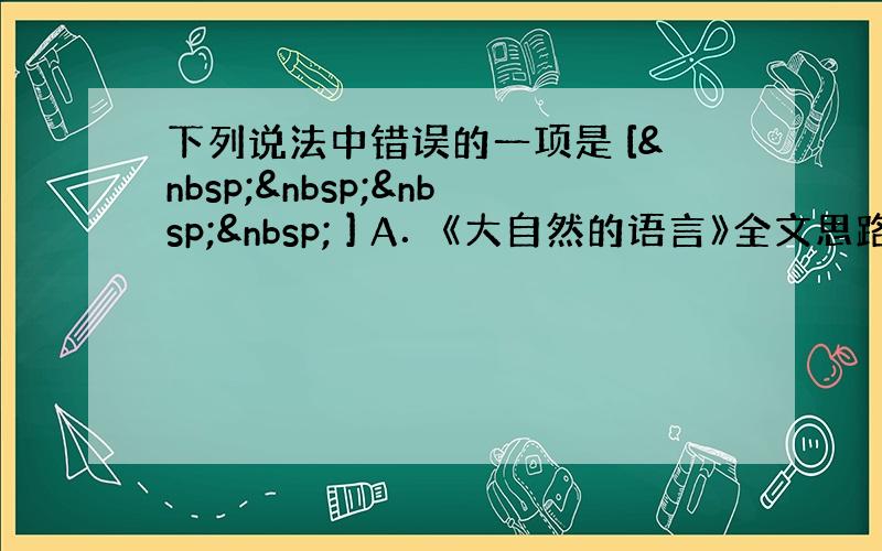 下列说法中错误的一项是 [     ] A．《大自然的语言》全文思路清晰明了：描