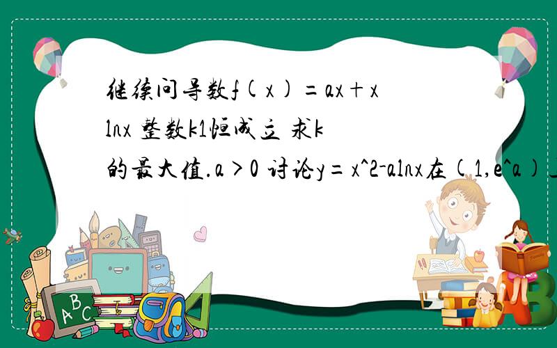 继续问导数f(x)=ax+xlnx 整数k1恒成立 求k的最大值.a>0 讨论y=x^2-alnx在(1,e^a)上的零