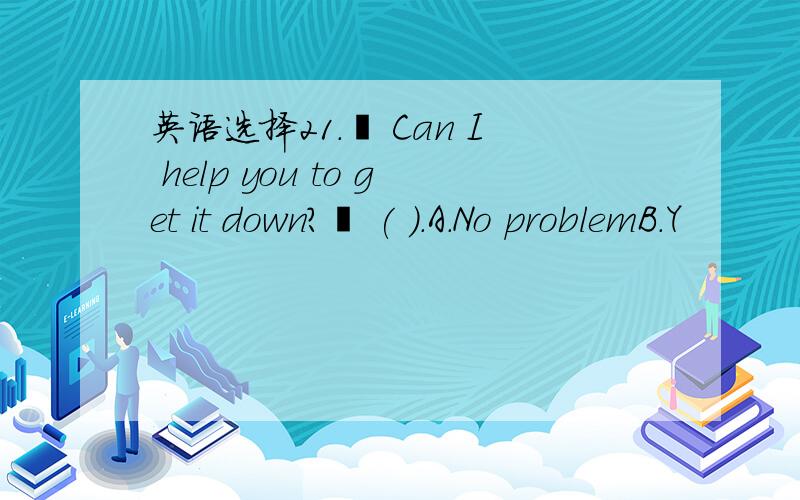 英语选择21.– Can I help you to get it down?– ( ).A.No problemB.Y