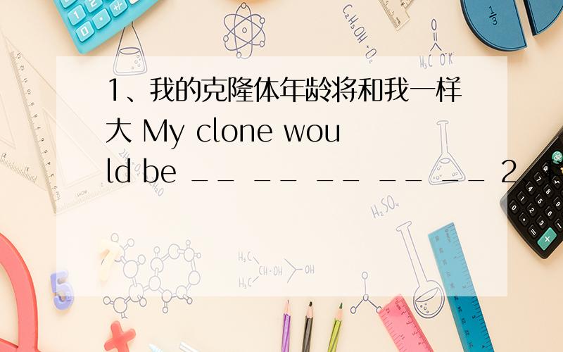 1、我的克隆体年龄将和我一样大 My clone would be __ __ __ __ __ 2、科学家不仅能识别你