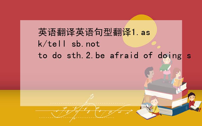 英语翻译英语句型翻译1.ask/tell sb.not to do sth.2.be afraid of doing s