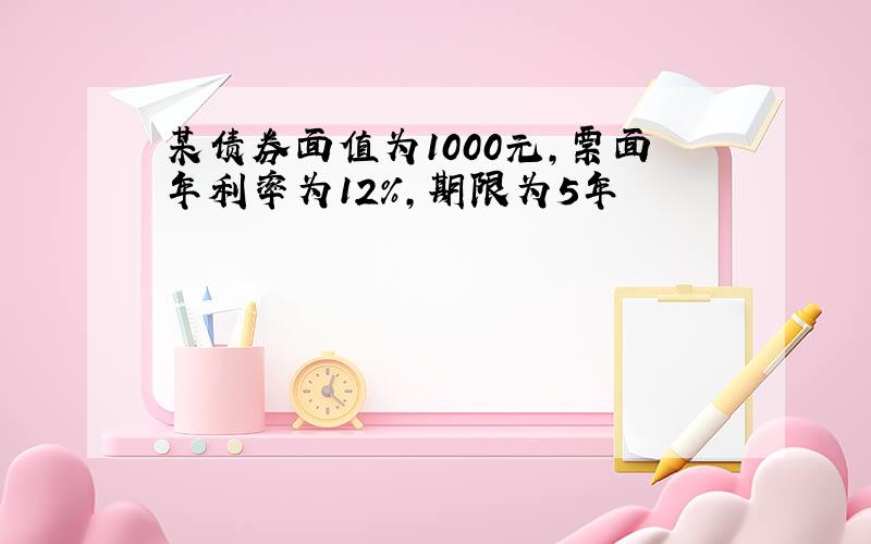 某债券面值为1000元,票面年利率为12%,期限为5年