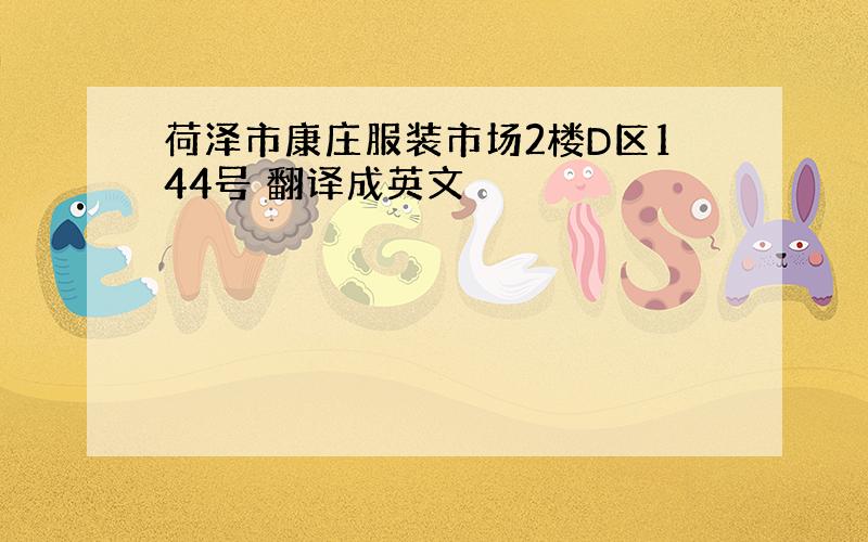 荷泽市康庄服装市场2楼D区144号 翻译成英文