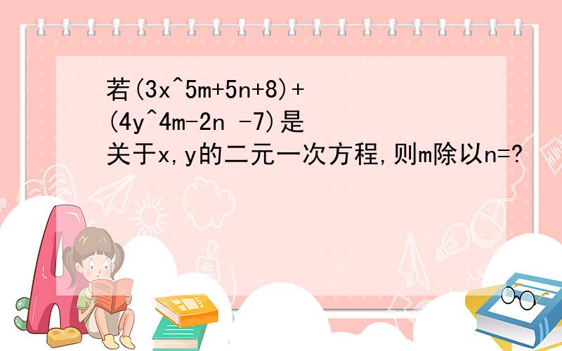 若(3x^5m+5n+8)+(4y^4m-2n -7)是关于x,y的二元一次方程,则m除以n=?