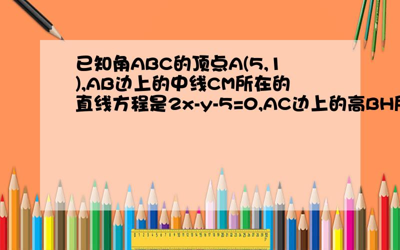 已知角ABC的顶点A(5,1),AB边上的中线CM所在的直线方程是2x-y-5=0,AC边上的高BH所在直线方程是x-2