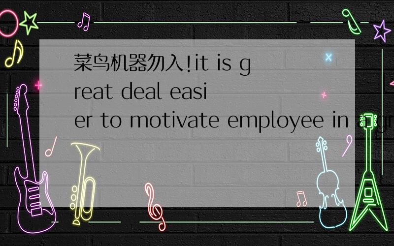 菜鸟机器勿入!it is great deal easier to motivate employee in a gro