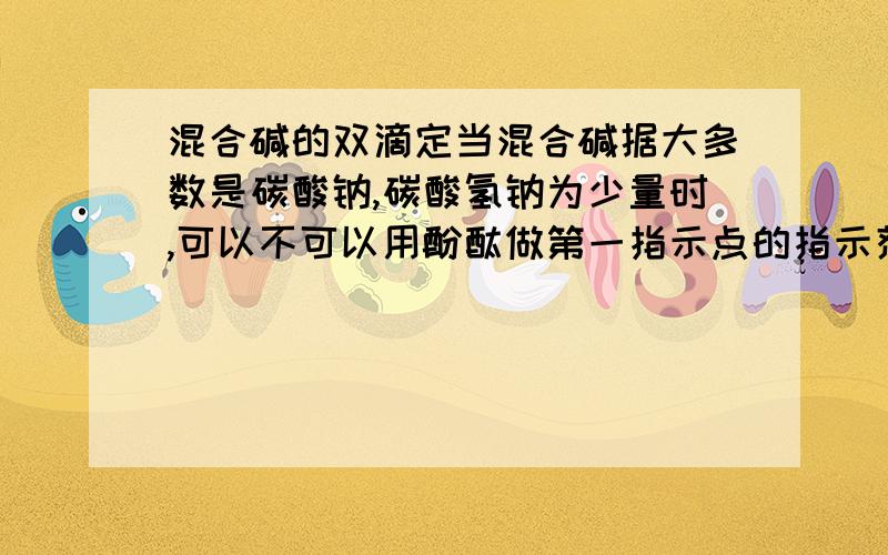 混合碱的双滴定当混合碱据大多数是碳酸钠,碳酸氢钠为少量时,可以不可以用酚酞做第一指示点的指示剂,换句话说用酚酞合适吗?请