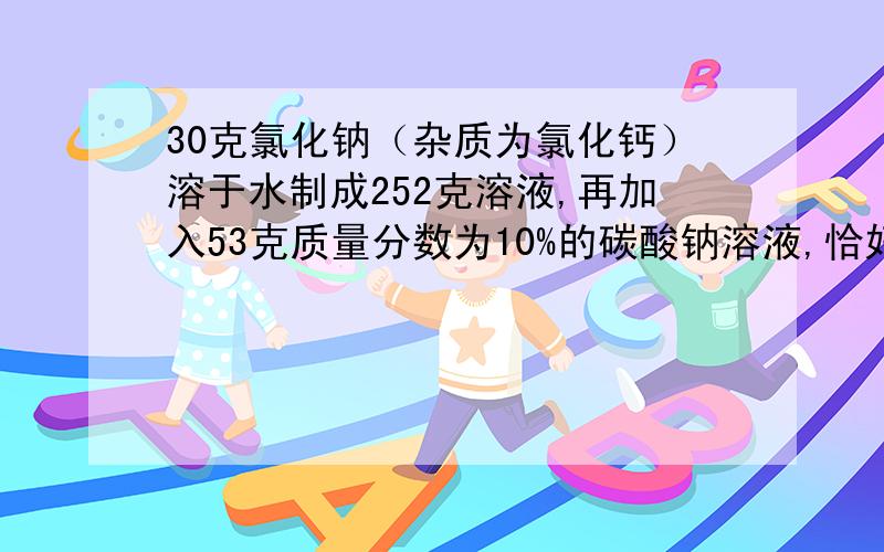 30克氯化钠（杂质为氯化钙）溶于水制成252克溶液,再加入53克质量分数为10%的碳酸钠溶液,恰好完全反应,