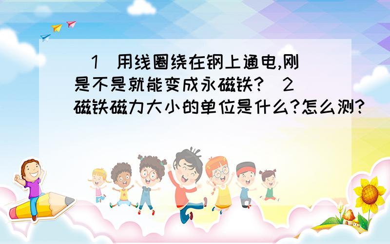 (1)用线圈绕在钢上通电,刚是不是就能变成永磁铁?(2)磁铁磁力大小的单位是什么?怎么测?