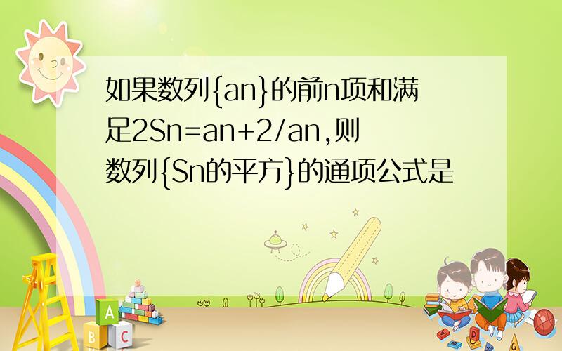 如果数列{an}的前n项和满足2Sn=an+2/an,则数列{Sn的平方}的通项公式是