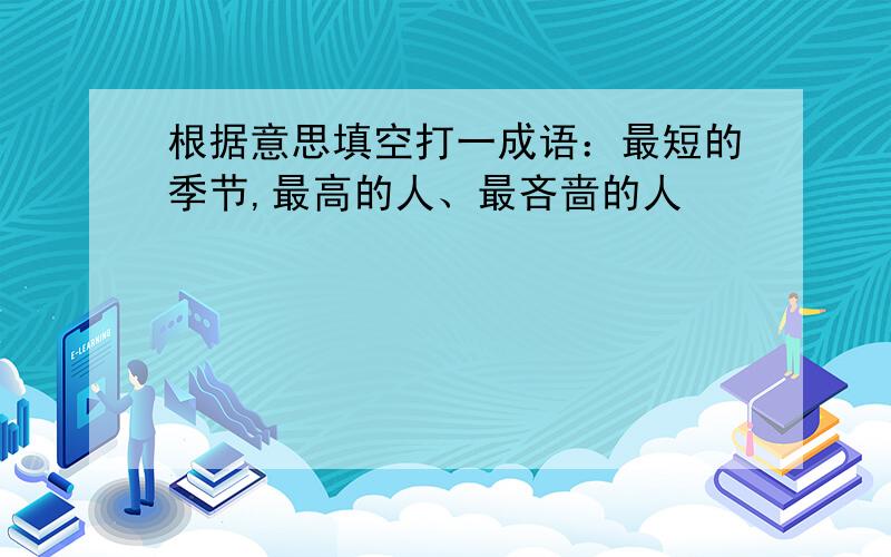 根据意思填空打一成语：最短的季节,最高的人、最吝啬的人