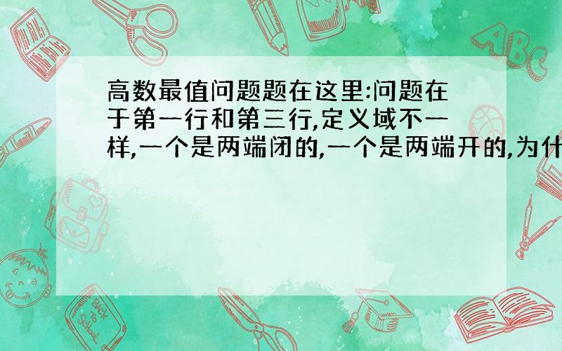 高数最值问题题在这里:问题在于第一行和第三行,定义域不一样,一个是两端闭的,一个是两端开的,为什么会这样,