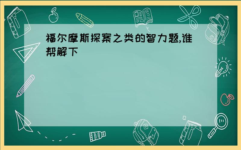 福尔摩斯探案之类的智力题,谁帮解下