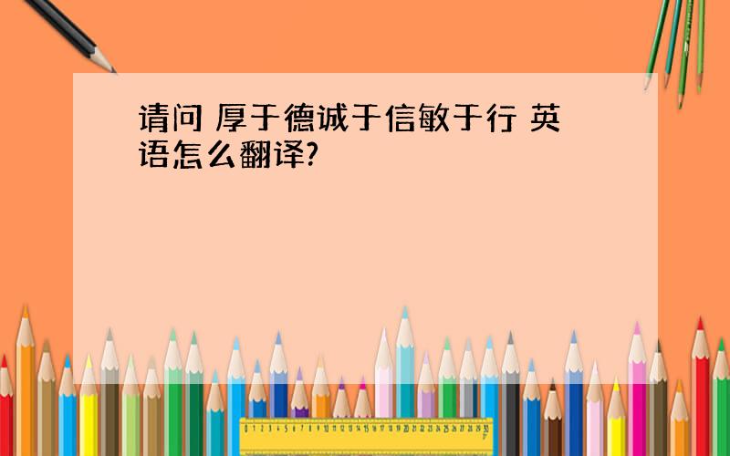 请问 厚于德诚于信敏于行 英语怎么翻译?