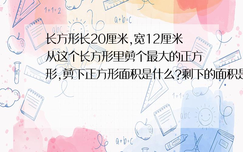 长方形长20厘米,宽12厘米从这个长方形里剪个最大的正方形,剪下正方形面积是什么?剩下的面积是什么?