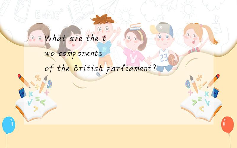 What are the two components of the British parliament?