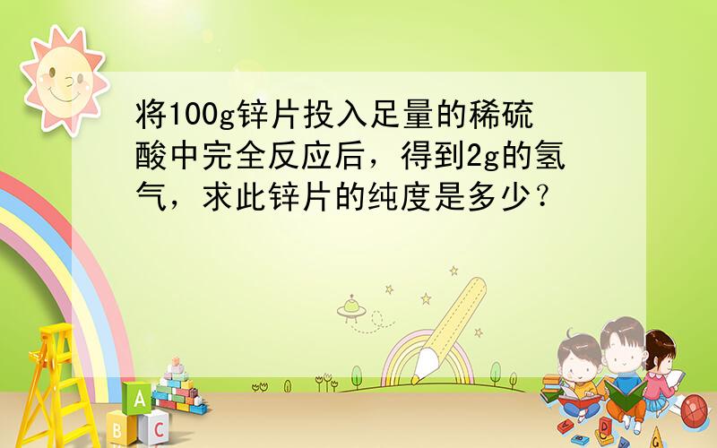 将100g锌片投入足量的稀硫酸中完全反应后，得到2g的氢气，求此锌片的纯度是多少？