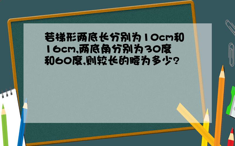 若梯形两底长分别为10cm和16cm,两底角分别为30度和60度,则较长的腰为多少?