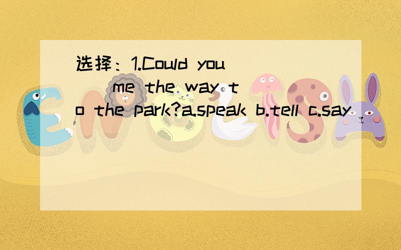 选择：1.Could you__me the way to the park?a.speak b.tell c.say