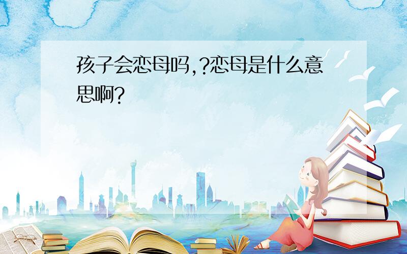 孩子会恋母吗,?恋母是什么意思啊?