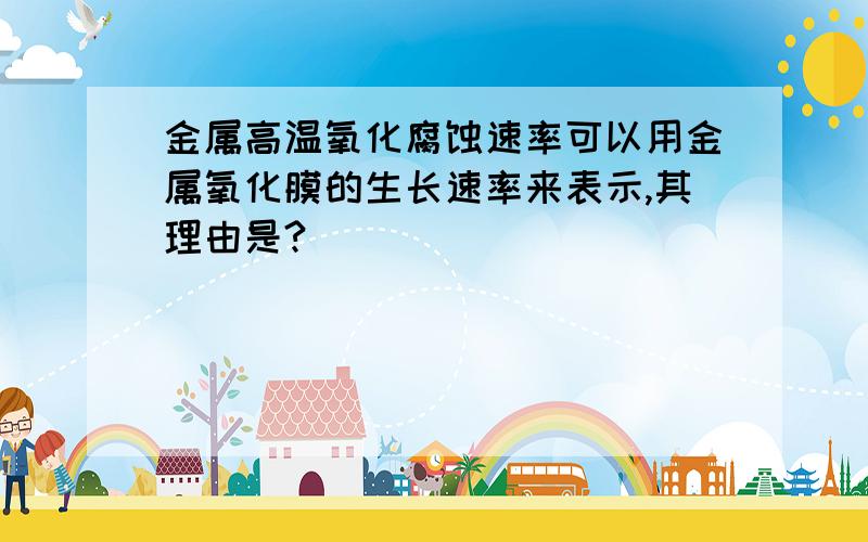 金属高温氧化腐蚀速率可以用金属氧化膜的生长速率来表示,其理由是?