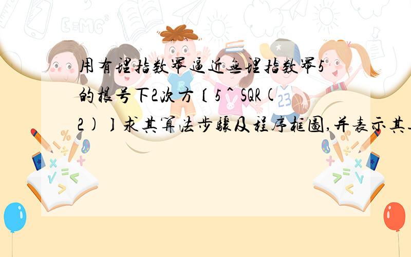 用有理指数幂逼近无理指数幂5的根号下2次方〔5＾SQR(2)〕求其算法步骤及程序框图,并表示其近似值