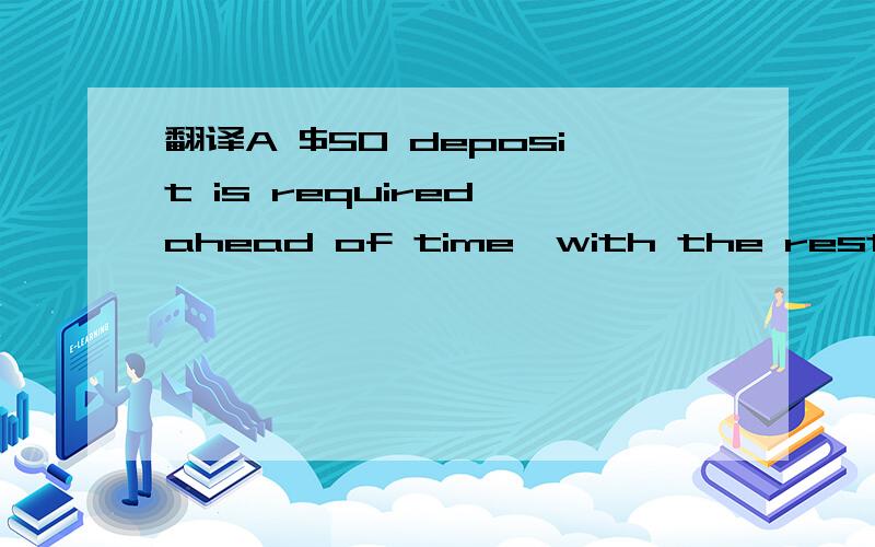 翻译A $50 deposit is required ahead of time,with the rest of t