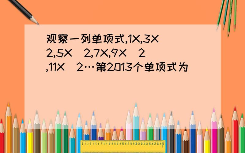 观察一列单项式,1X,3X^2,5X^2,7X,9X^2,11X^2…第2013个单项式为